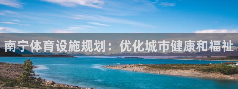 意昂3娱乐下载：南宁体育设施规划：优化城市健康和福祉