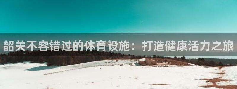 意昂3娱乐是那个系列的台子：韶关不容错过的体育设施：