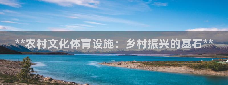 意昂3娱乐下载：**农村文化体育设施：乡村振兴的基石