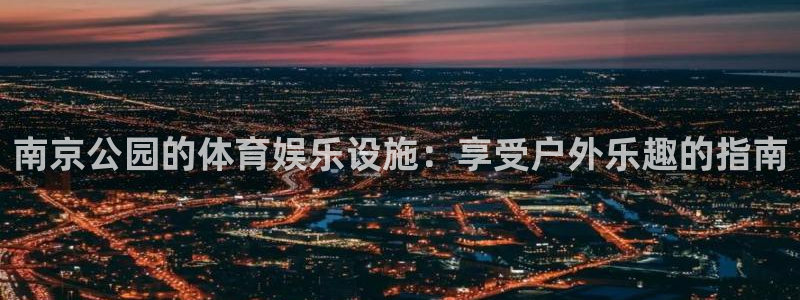 意昂3代理：南京公园的体育娱乐设施：享受户外乐趣的指