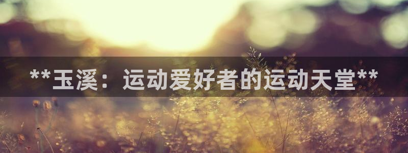 意昂体育3招商电话地址查询：**玉溪：运动爱好者的运