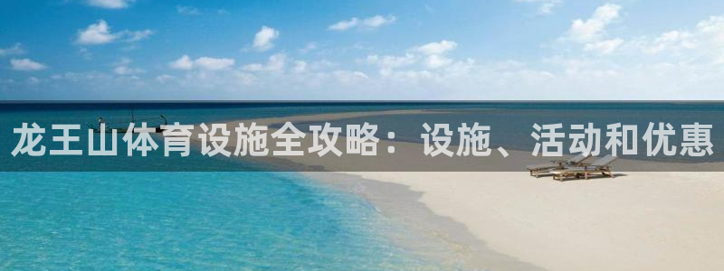 意昂3代理：龙王山体育设施全攻略：设施、活动和优惠