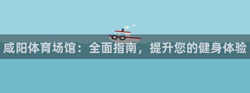 意昂体育3平台假的吗是真的吗吗：咸阳体育场馆：全面指