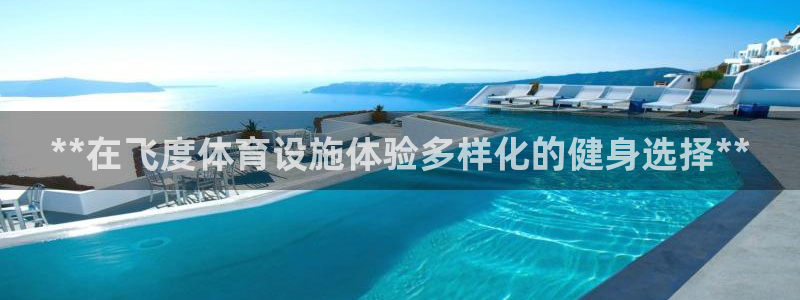 意昂体育3官方客服电话：**在飞度体育设施体验多样化