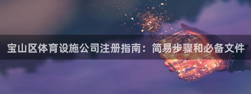 意昂体育3联系电话：宝山区体育设施公司注册指南：简易