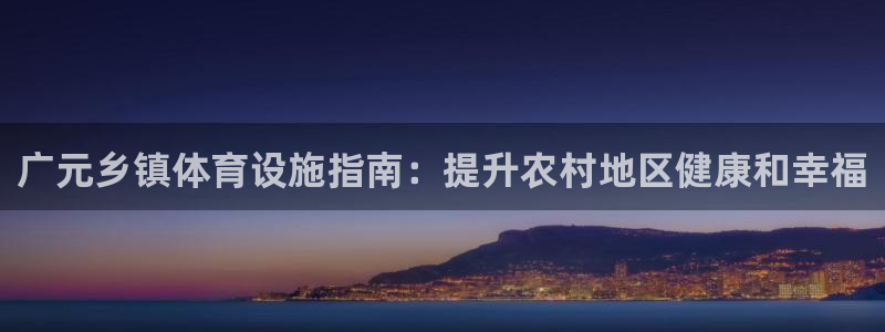 意昂3娱乐首页官网下载：广元乡镇体育设施指南：提升农