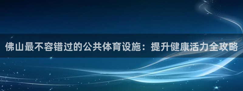 意昂3集团E.ON：佛山最不容错过的公共体育设施：提