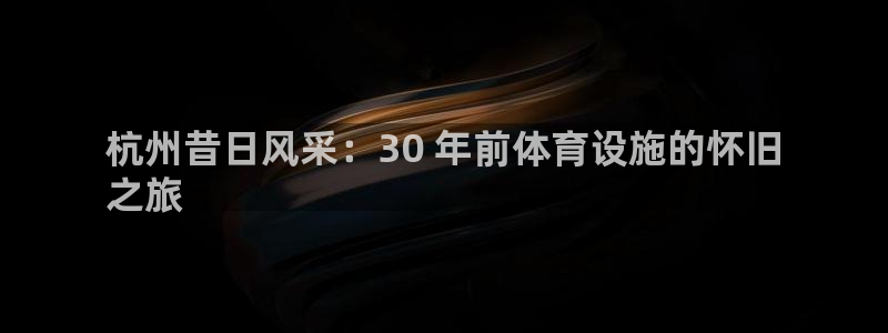 海南意昂体育3：杭州昔日风采：30 年前体育设施的怀