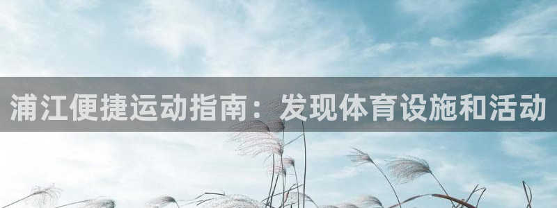 意昂3集团官网首页网址：浦江便捷运动指南：发现体育设