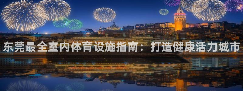 注册意昂3：东莞最全室内体育设施指南：打造健康活力城