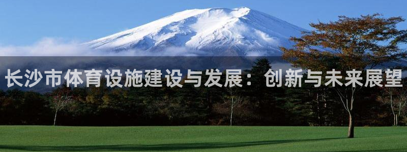 意昂3娱乐：长沙市体育设施建设与发展：创新与未来展望