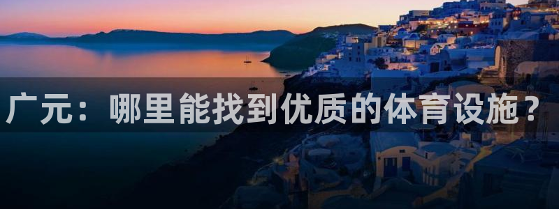 意昂体育3招商：广元：哪里能找到优质的体育设施？