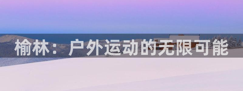 意昂体育3平台注册要钱吗是真的吗：榆林：户外运动的无