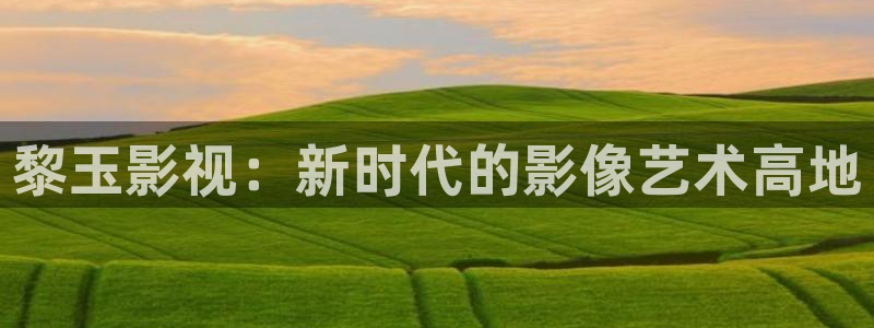 小小影视大全电视剧免费资源：黎玉影视：新时代的影像艺术高地