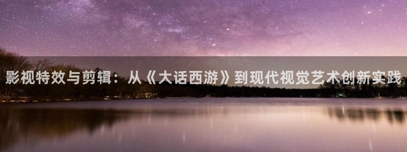 小小影视下载正版：影视特效与剪辑：从《大话西游》到现代视觉艺术创新实践