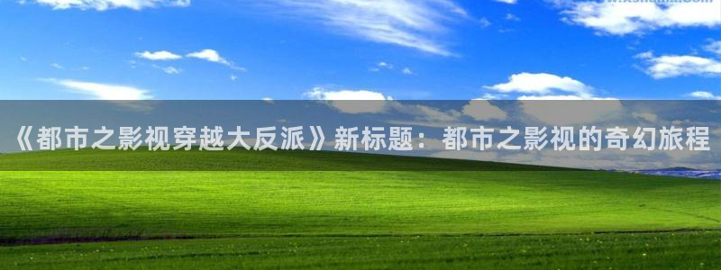 小小影视免费下载观看：《都市之影视穿越大反派》新标题：都市之影视的奇幻旅程